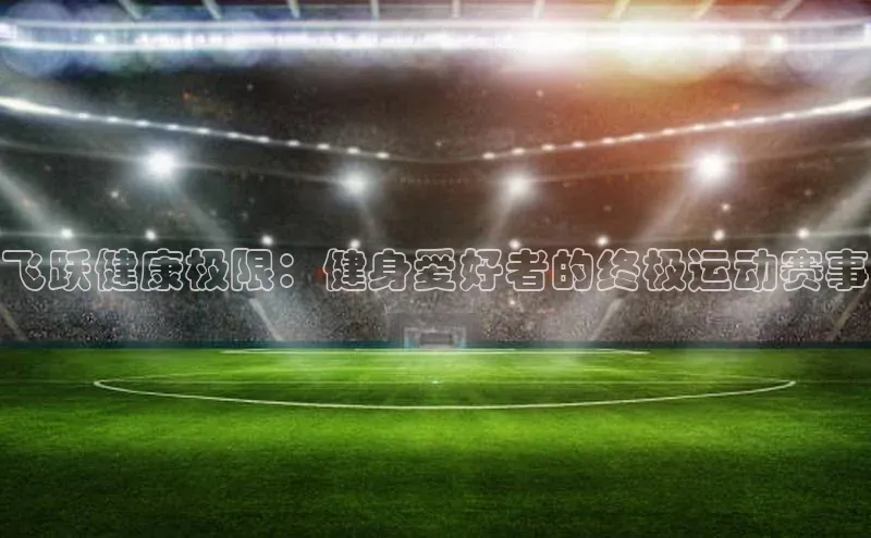 飞跃健康极限：健身爱好者的终极运动赛事